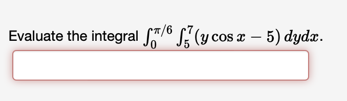 Evaluate the integral \( \int_{0}^{\pi / 6} \int_{5}^{7}(y \cos x-5) d y d x \)