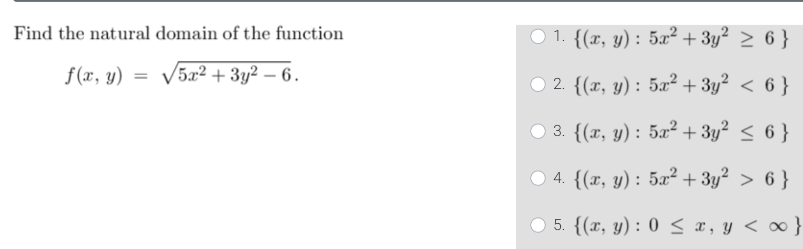 Find the natural domain of the function 1. {(x, y): 5x2 + 3y2 > 6 } f(x, y) = 15x2 + 3y2 – 6. 2. {(x, y): 5x2 + 3y2 < 6 } 3.