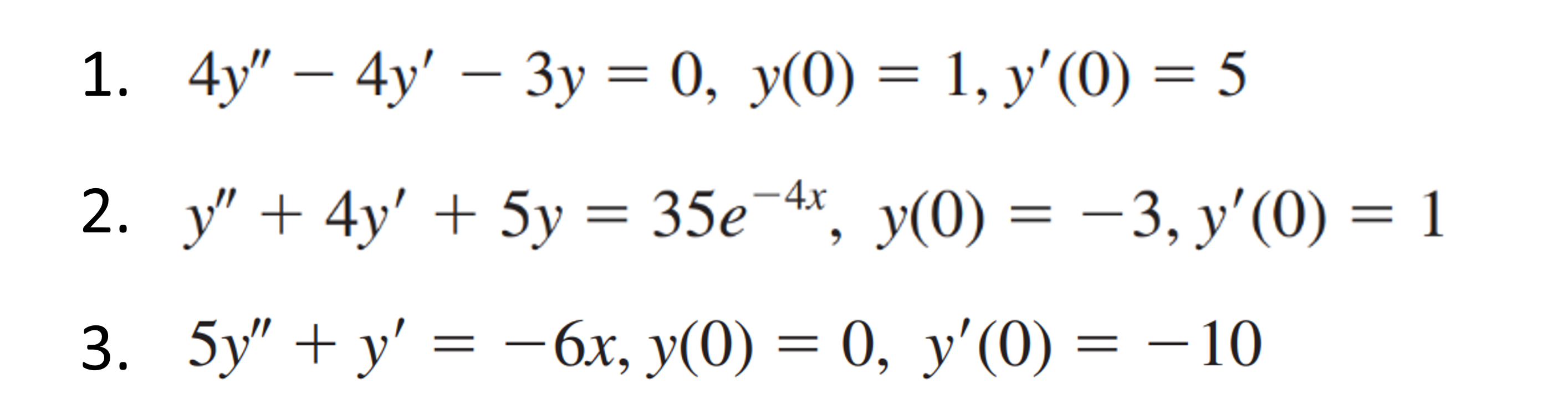 1. \( 4 y^{\prime \prime}-4 y^{\prime}-3 y=0, y(0)=1, y^{\prime}(0)=5 \) 2. \( y^{\prime \prime}+4 y^{\prime}+5 y=35 e^{-4 x}