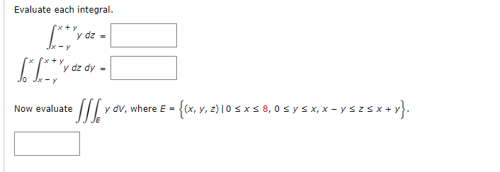 Evaluate each integral. \[ \begin{array}{r} \int_{x-y}^{x+y} y d z= \\ \int_{0}^{x} \int_{x-y}^{x+y} y d z d y= \end{array} \