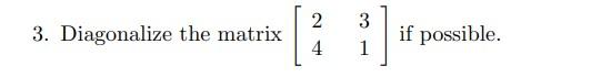 3. Diagonalize the matrix \( \left[\begin{array}{ll}2 & 3 \\ 4 & 1\end{array}\right] \) if possible.