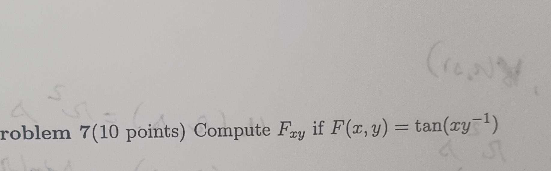 roblem \( 7(10 \) points \( ) \) Compute \( F_{x y} \) if \( F(x, y)=\tan \left(x y^{-1}\right) \)