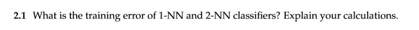 2.1 What is the training error of 1-NN and 2-NN classifiers? Explain your calculations.