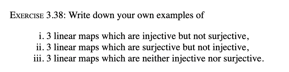 ExERCISE 3.38: Write down your own examples of
i. 3 linear maps which are injective but not surjective,
ii. 3 linear maps whi