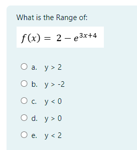 What is the Range of: \[ f(x)=2-e^{3 x+4} \] a. \( y>2 \) b. \( y>-2 \) C. \( y<0 \) d. \( y>0 \) e. \( y<2 \)