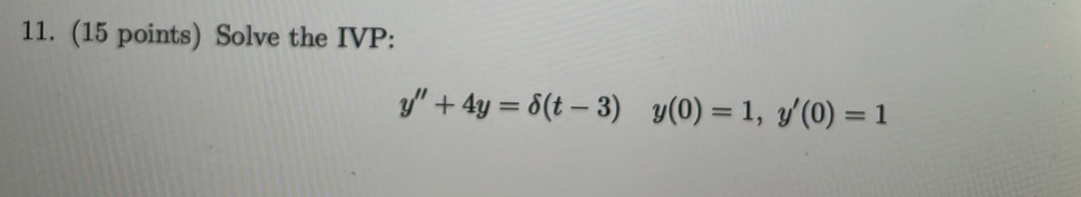 11. (15 points) Solve the IVP: \[ y^{\prime \prime}+4 y=\delta(t-3) \quad y(0)=1, y^{\prime}(0)=1 \]