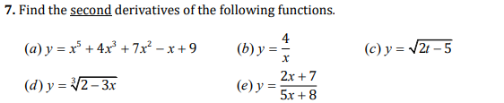 7. Find the second derivatives of the following functions. (a) \( y=x^{5}+4 x^{3}+7 x^{2}-x+9 \) (b) \( y=\frac{4}{x} \) (c)