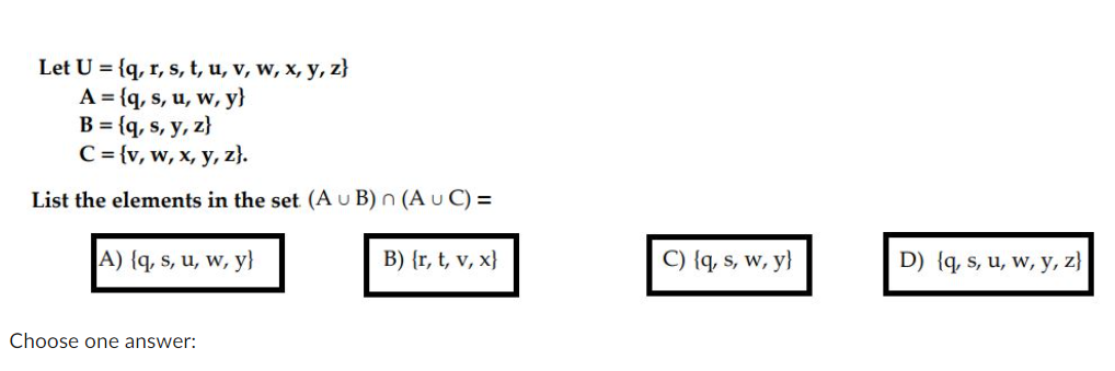 Let U = {q, r, s, t, u, v, w, x, y, z} A = {q, s, u, w, y} B = {q, s, y, z} C = {v, w, x, y, z). List the elements in the set