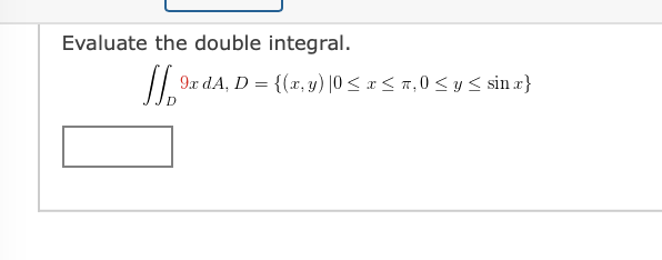 Evaluate the double integral. \[ \iint_{D} 9 x d A, D=\{(x, y) \mid 0 \leq x \leq \pi, 0 \leq y \leq \sin x\} \]