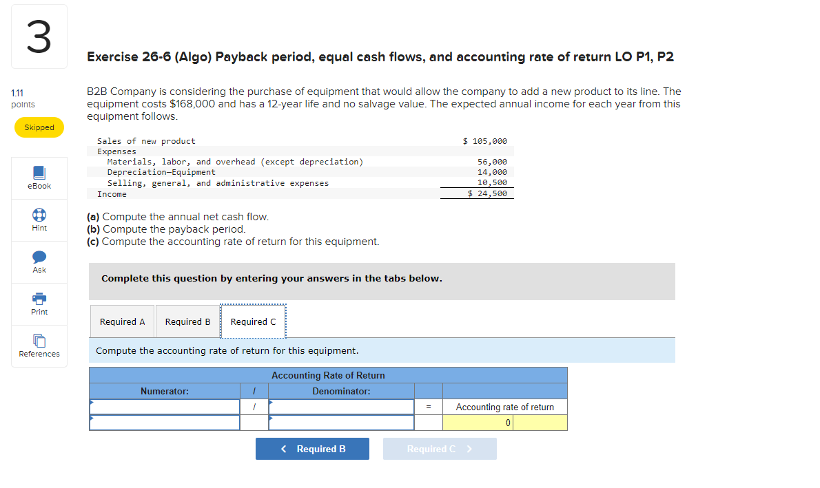Exercise 26-6 (Algo) Payback period, equal cash flows, and accounting rate of return LO P1, P2
B2B Company is considering the
