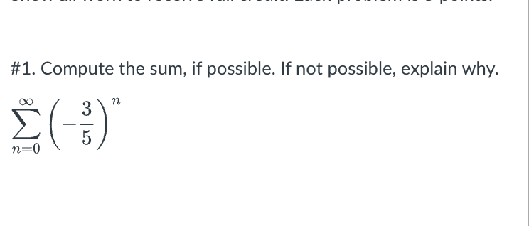 \#1. Compute the sum, if possible. If not possible, explain why. \[ \sum_{n=0}^{\infty}\left(-\frac{3}{5}\right)^{n} \]