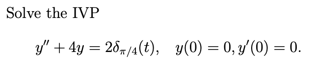 Solve the IVP \[ y^{\prime \prime}+4 y=2 \delta_{\pi / 4}(t), \quad y(0)=0, y^{\prime}(0)=0 . \]