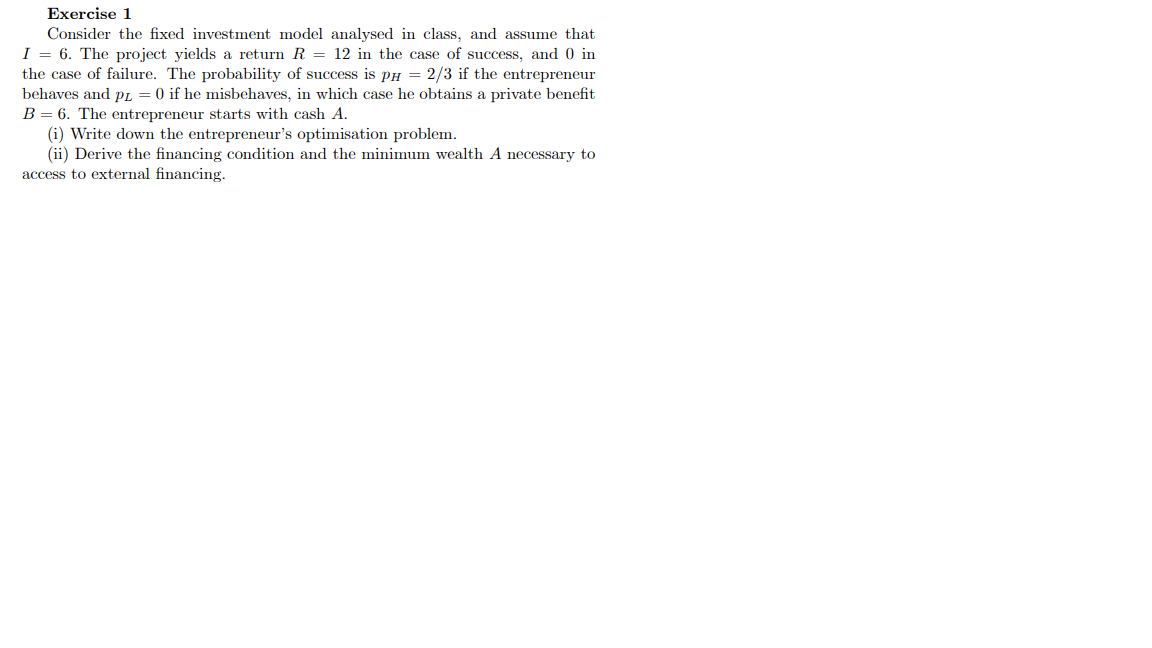 Exercise 1
Consider the fixed investment model analysed in class, and assume that
I = 6. The project yields a return R = 12 i