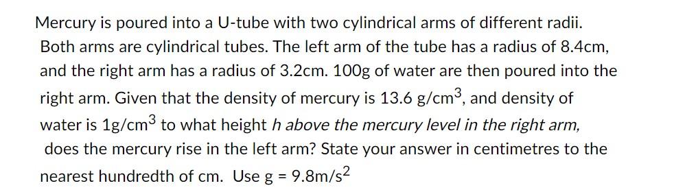 Mercury is poured into a U-tube with two cylindrical arms of different radii.
Both arms are cylindrical tubes. The left arm o