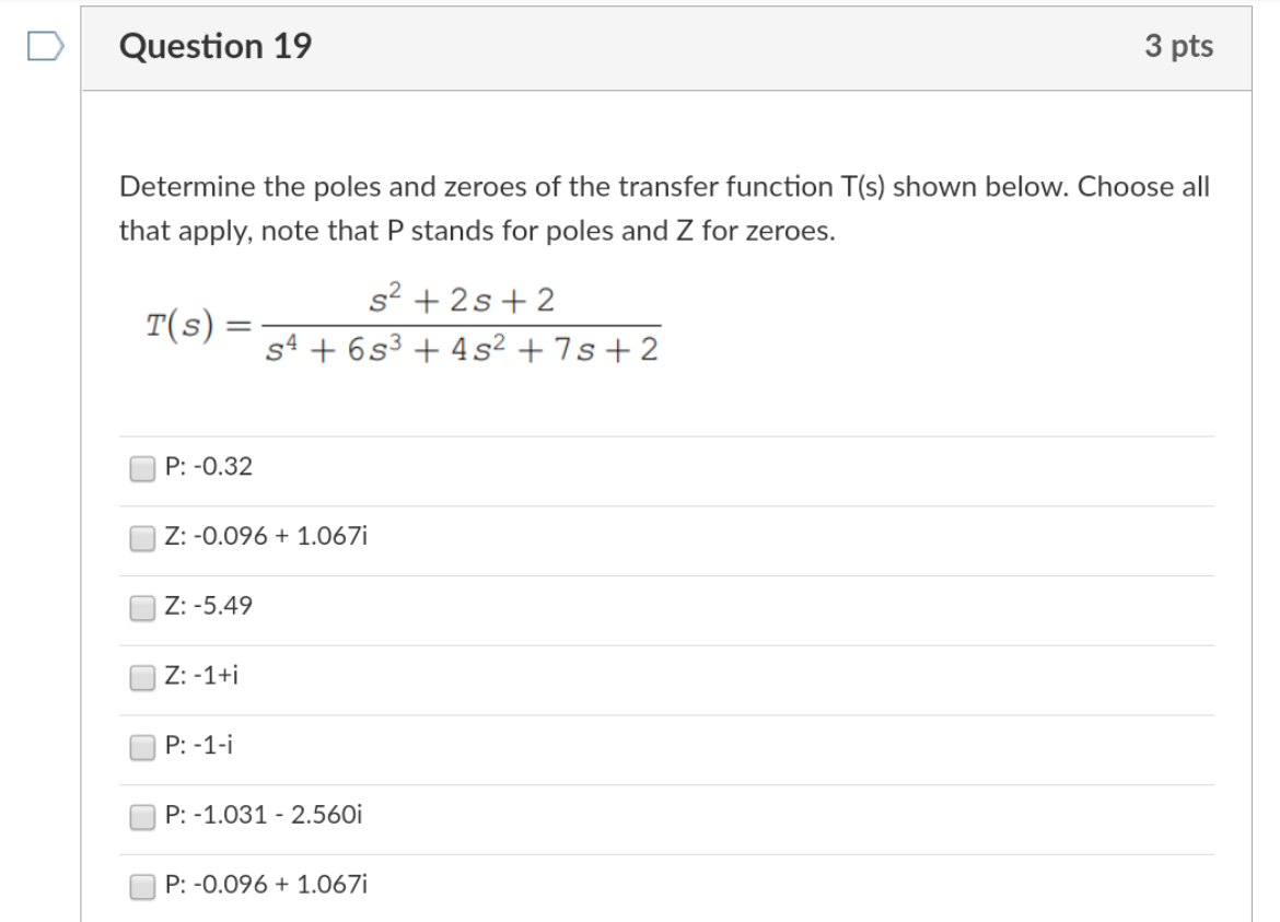 Question 19
Determine the poles and zeroes of the transfer function T(s) shown below. Choose all
that apply, note that P stan