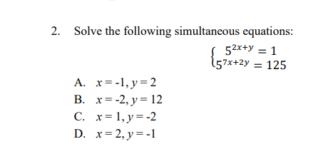 2. Solve the following simultaneous equations: \[ \left\{\begin{array}{c} 5^{2 x+y}=1 \\ 5^{7 x+2 y}=125 \end{array}\right. \