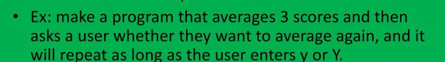 • Ex: make a program that averages 3 scores and then asks a user whether they want to average again, and it will repeat as lo