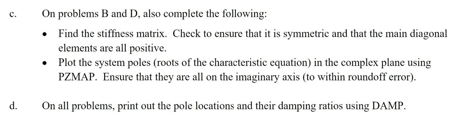 c. On problems B and D, also complete the following:
- Find the stiffness matrix. Check to ensure that it is symmetric and th