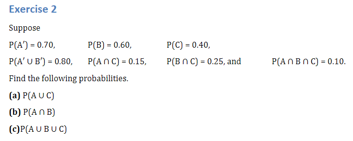 Exercise 2
Suppose
\( \begin{array}{lll}P\left(A^{\prime}\right)=0.70, & P(B)=0.60, & P(C)=0.40, \\ P\left(A^{\prime} \cup B^