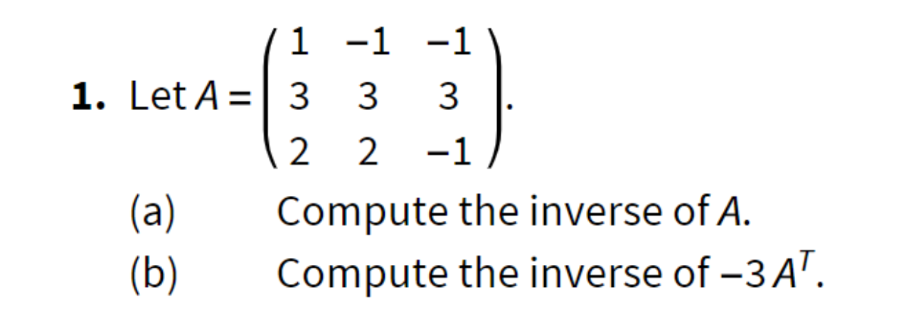11 -1 -1 1. Let A = 3 3 3 12 2 -1 (a) Compute the inverse of A. (b) Compute the inverse of -3 AT.