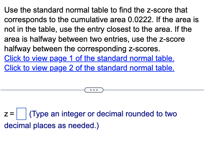 Use the standard normal table to find the z-score that corresponds to the cumulative area \( 0.0222 \). If the area is not in