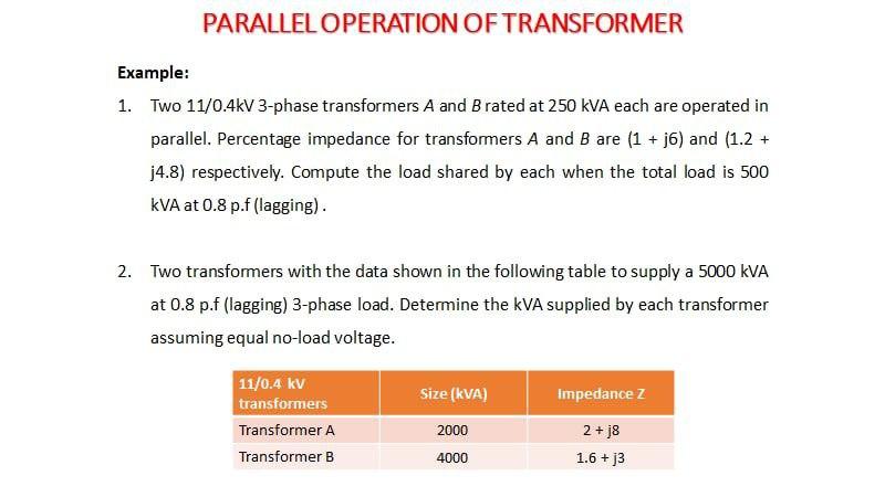 PARALLEL OPERATION OF TRANSFORMER
Example:
1. Two 11/0.4kV 3-phase transformers A and B rated at 250 kVA each are operated in