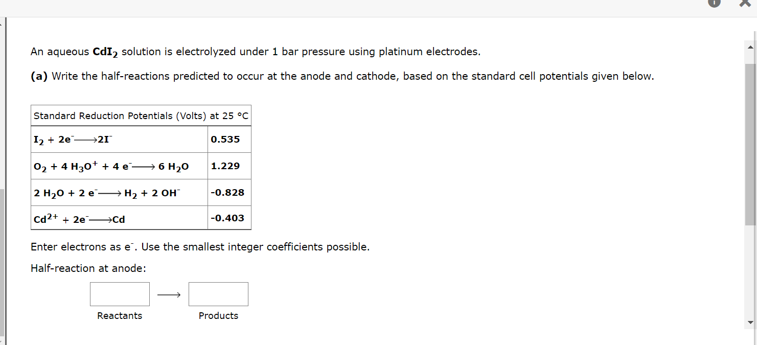 An aqueous CdI? solution is electrolyzed under 1 bar pressure using platinum electrodes.
(a) Write the half-reactions predict