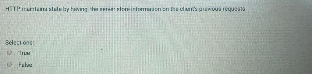 HTTP maintains state by having, the server store information on the clients previous requests Select one: O True O False