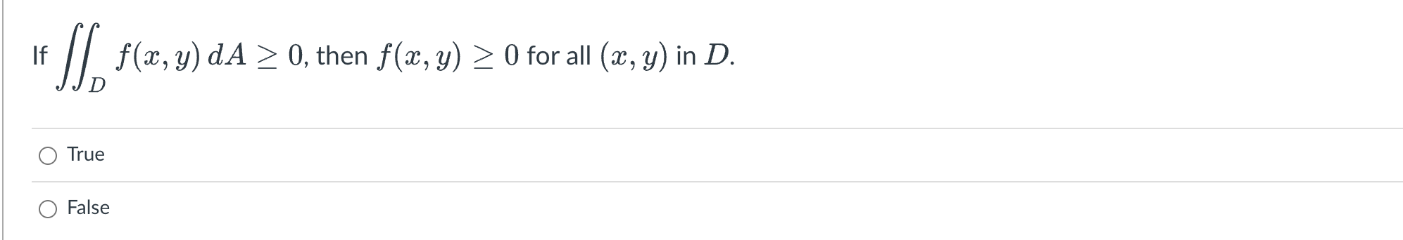 \[ \iint_{D} f(x, y) d A \geq 0, \text { then } f(x, y) \geq 0 \] True False