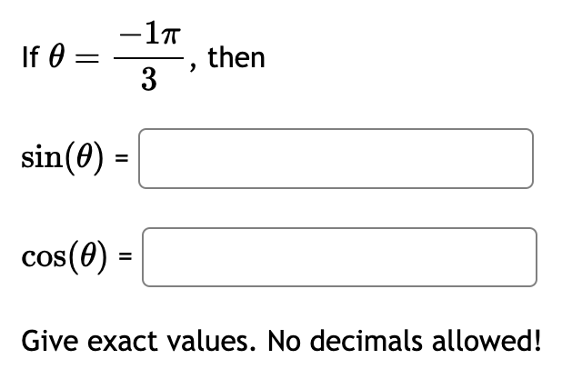 If \( \theta=\frac{-1 \pi}{3} \), then \[ \begin{array}{l} \sin (\theta)=\mid \\ \cos (\theta)= \end{array} \] Give exact val