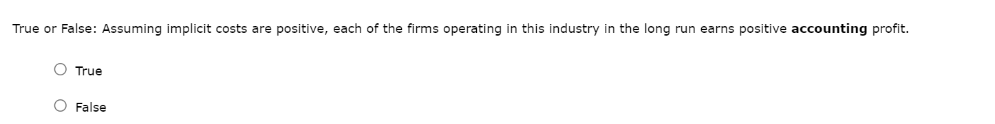 True or False: Assuming implicit costs are positive, each of the firms operating in this industry in the long run earns posit