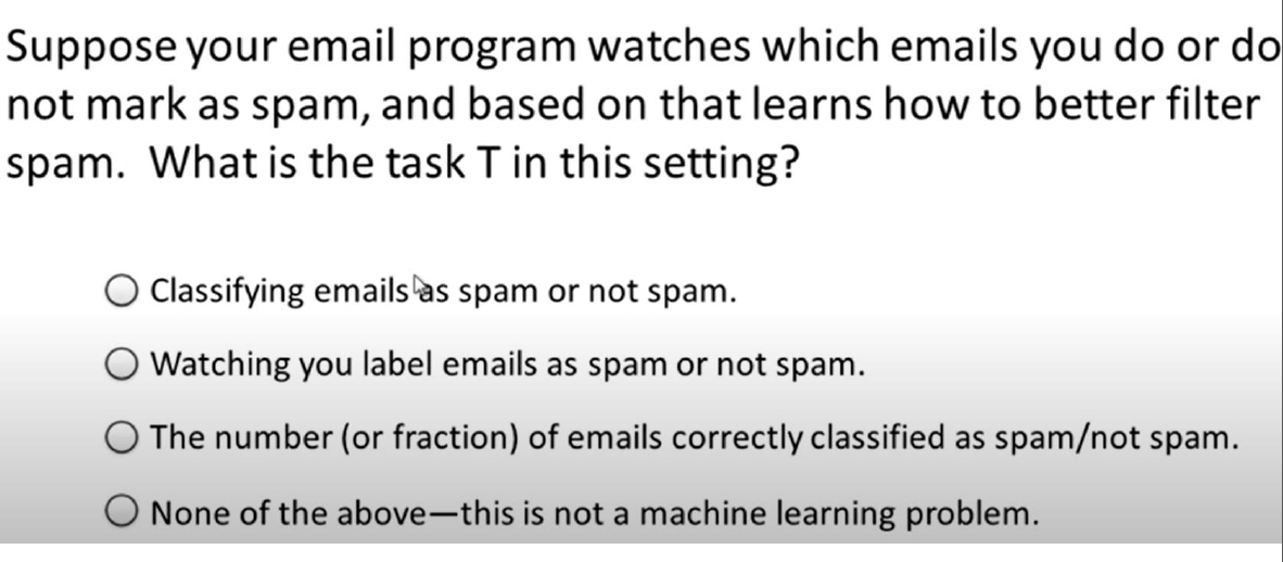 Suppose your email program watches which emails you do or do
not mark as spam, and based on that learns how to better filter
