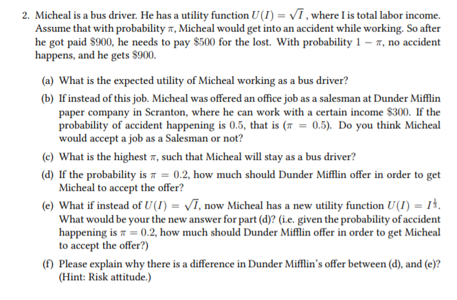 2. Micheal is a bus driver. He has a utility function U(I) = VĪ, where I is total labor income.
Assume that with probability