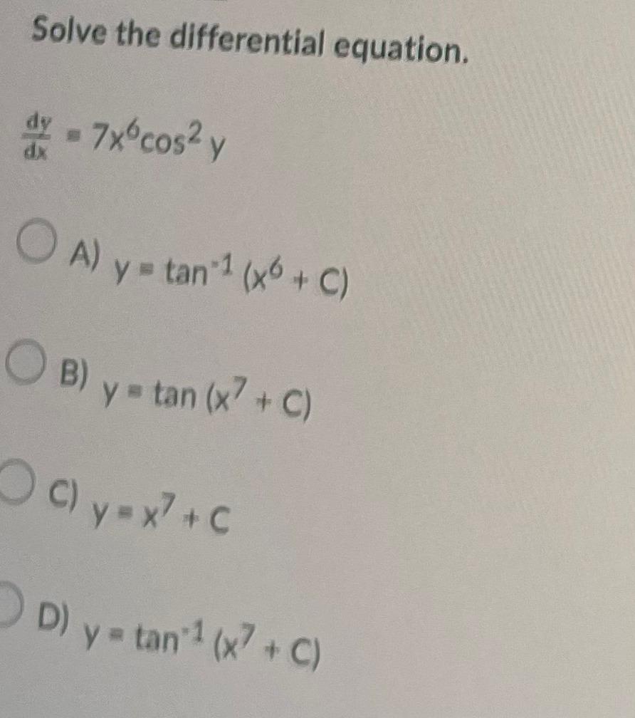 Solve the differential equation. \[ \frac{d y}{d x}=7 x^{6} \cos ^{2} y \] A) \( y=\tan ^{-1}\left(x^{6}+C\right) \) B) \( y=