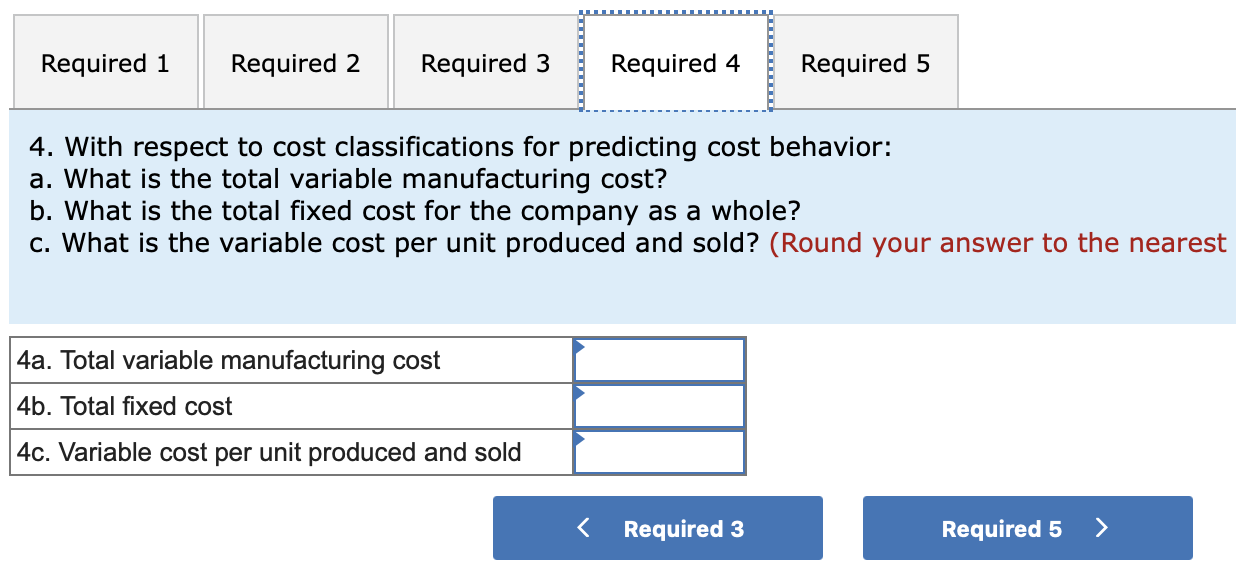 4. With respect to cost classifications for predicting cost behavior:
a. What is the total variable manufacturing cost?
b. Wh