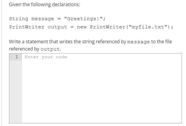 Given the following declarations:
String message \( = \) Greetings!;
PrintWriter output \( = \) new PrintWriter(myfile.txt