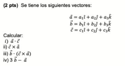 (2 pts) Se tiene los siguientes vectores: Calcular: i) a č ii) ¿x ä iii) b. (ĉx ä) iv) 3 b - ä a = a₁ + a₂ + azk b=b₁l+ b₂j+