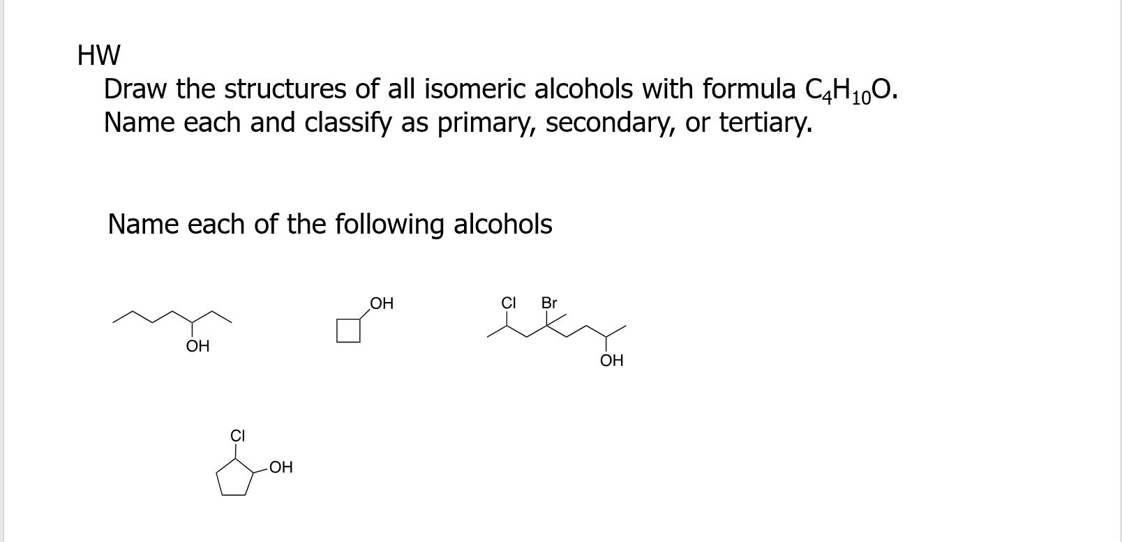 HW
Draw the structures of all isomeric alcohols with formula C4H?0O.
Name each and classify as primary, secondary, or tertiar