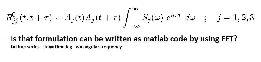 R;(t,t +T) = Aj(t) Aj(t +T) / (w) eiwt dw i j = 1,2,3 Is that formulation can be written as matlab code by using FFT? t= time