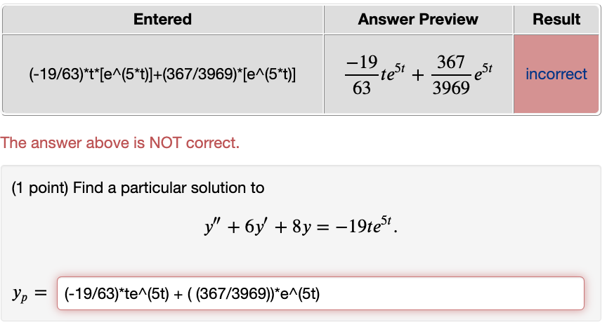 The answer above is NOT correct.
(1 point) Find a particular solution to
\[
y^{\prime \prime}+6 y^{\prime}+8 y=-19 t e^{5 t}
