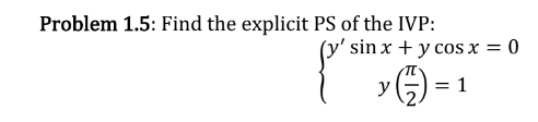 Problem 1.5: Find the explicit PS of the IVP: \[ \left\{\begin{array}{c} y^{\prime} \sin x+y \cos x=0 \\ y\left(\frac{\pi}{2}