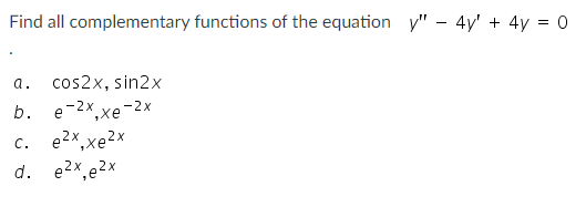 Find all complementary functions of the equation y - 4y + 4y = 0 a. cos2x, sin2x b. e-2x; xe-27 C. e2x d. e²x,e²x xe²x