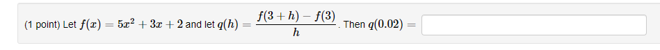(1 point) Let \( f(x)=5 x^{2}+3 x+2 \) and let \( q(h)=\frac{f(3+h)-f(3)}{h} \). Then \( q(0.02)= \)