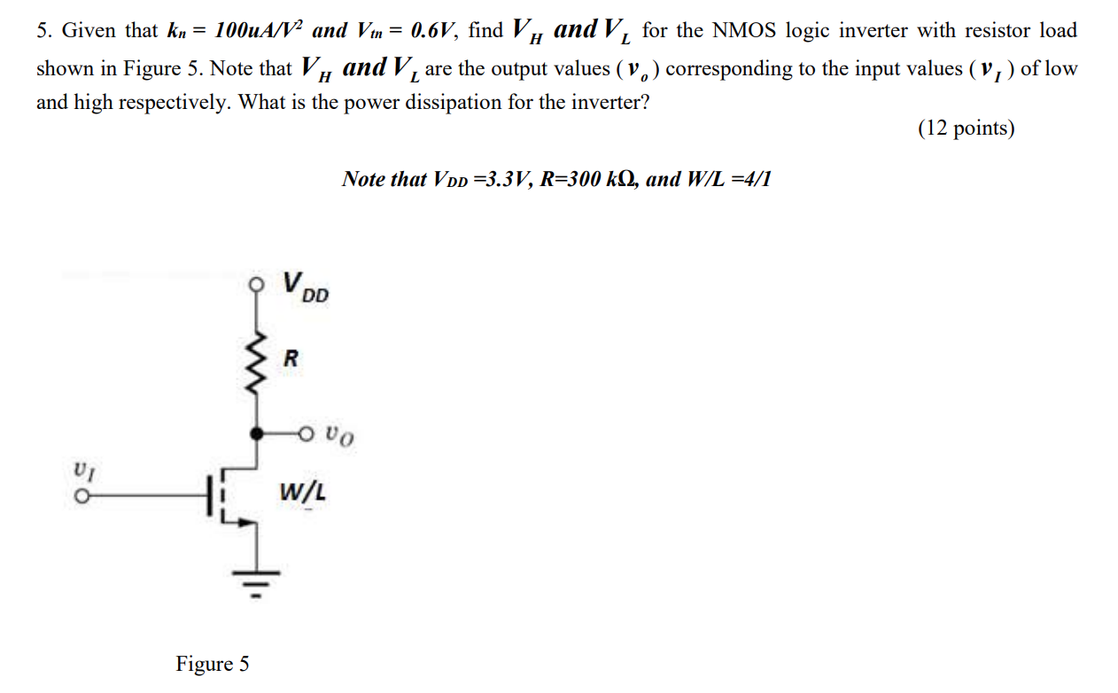 5. Given that \( \boldsymbol{k}_{n}=100 u A / V^{2} \) and \( V_{t n}=0.6 V \), find \( V_{H} \) and \( V_{L} \) for the NMOS