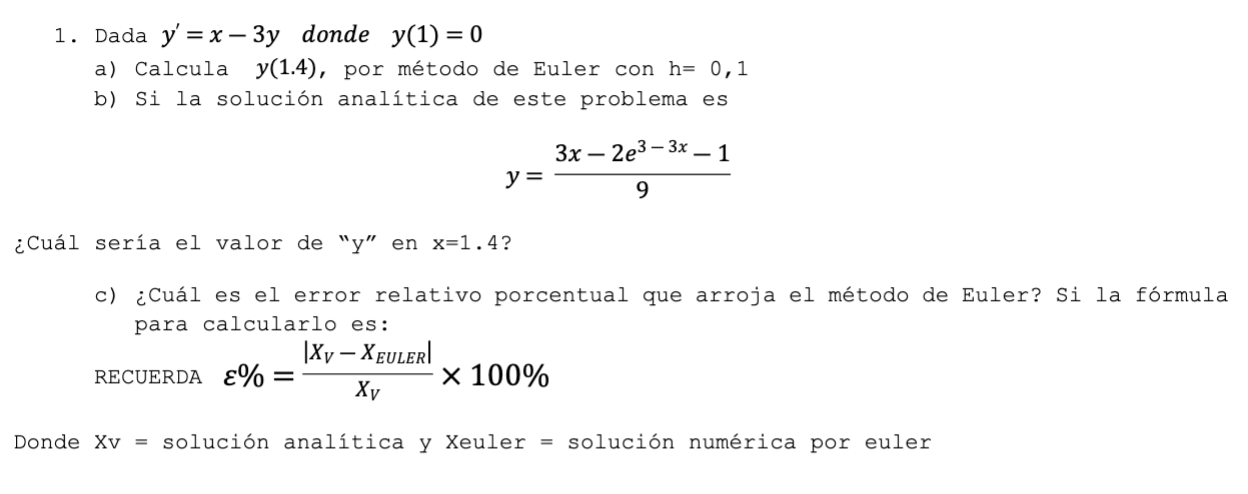 1. Dada \( y^{\prime}=x-3 y \) donde \( y(1)=0 \) a) Calcula \( y(1.4) \), por método de Euler con \( \mathrm{h}=0,1 \) b) Si