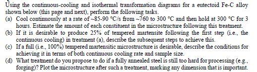 Using the continuous-cooling and isothermal transformation diagrams for a eutectoid Fe-C alloy
shown below (this page and nex