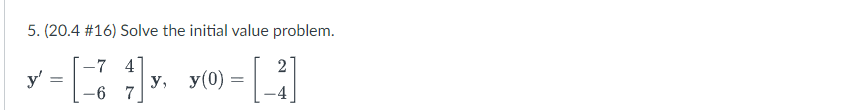 5. (20.4 \#16) Solve the initial value problem. \[ \mathbf{y}^{\prime}=\left[\begin{array}{ll} -7 & 4 \\ -6 & 7 \end{array}\r