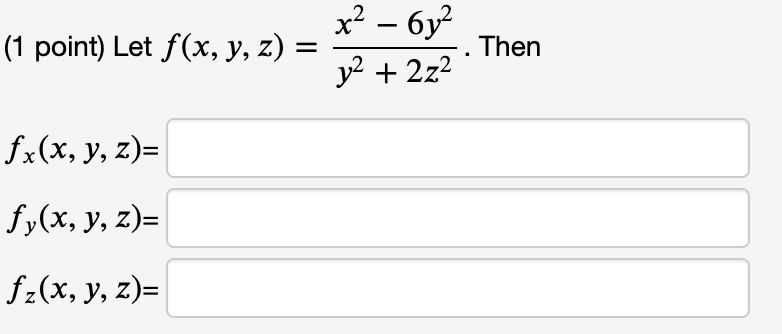 (1 point) Let \( f(x, y, z)=\frac{x^{2}-6 y^{2}}{y^{2}+2 z^{2}} \). Then \[ f_{x}(x, y, z)= \] \( f_{y}(x, y, z)= \) \[ f_{z}