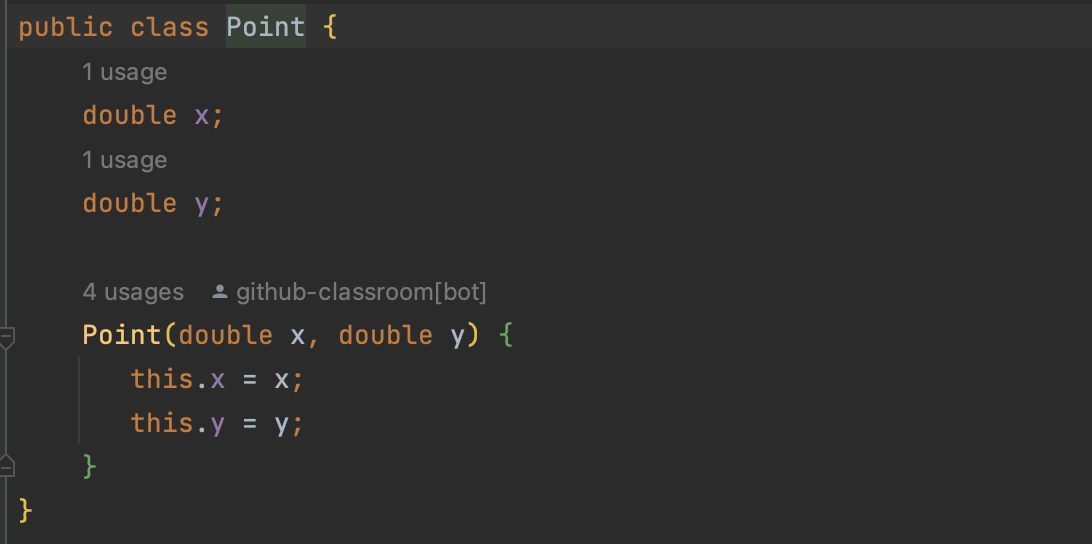public class Point \{
1 usage
double \( x ; \)
1 usage
double \( y ; \)
4 usages \( - \) github-classroom[bot]
Point(double \