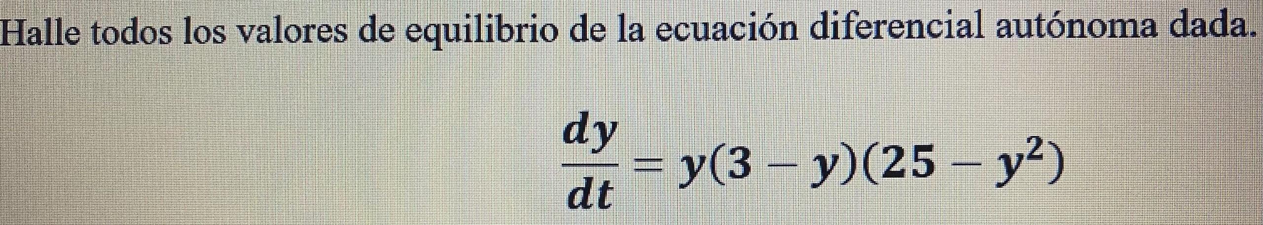 Halle todos los valores de equilibrio de la ecuación diferencial autónoma dada. \[ \frac{d y}{d t}=y(3-y)\left(25-y^{2}\right